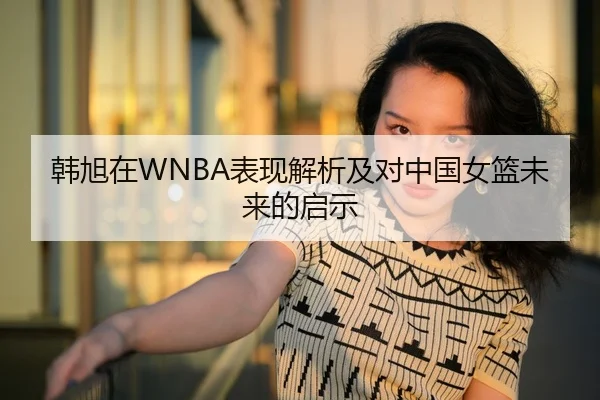 韩旭在WNBA表现解析及对中国女篮未来的启示
